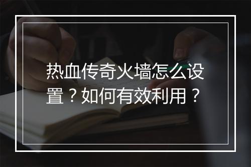 热血传奇火墙怎么设置？如何有效利用？
