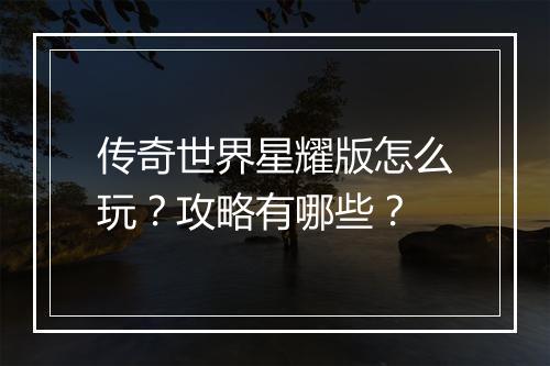 传奇世界星耀版怎么玩？攻略有哪些？