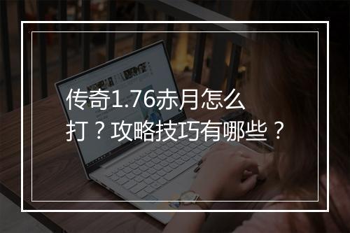 传奇1.76赤月怎么打？攻略技巧有哪些？