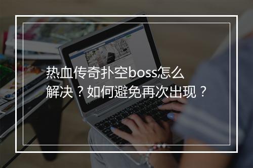 热血传奇扑空boss怎么解决？如何避免再次出现？
