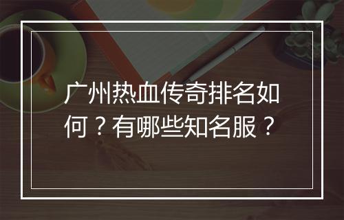广州热血传奇排名如何？有哪些知名服？