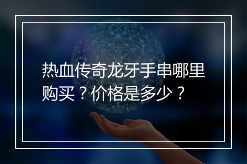 热血传奇龙牙手串哪里购买？价格是多少？