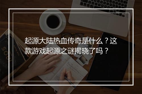 起源大陆热血传奇是什么？这款游戏起源之谜揭晓了吗？