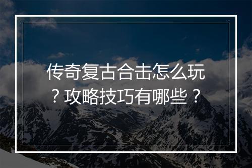 传奇复古合击怎么玩？攻略技巧有哪些？