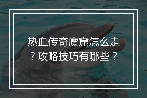 热血传奇魔窟怎么走？攻略技巧有哪些？