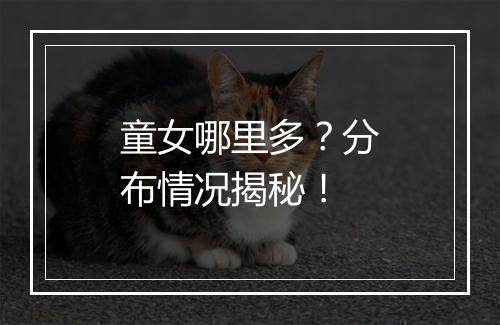 童女哪里多？分布情况揭秘！