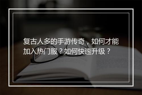 复古人多的手游传奇，如何才能加入热门服？如何快速升级？