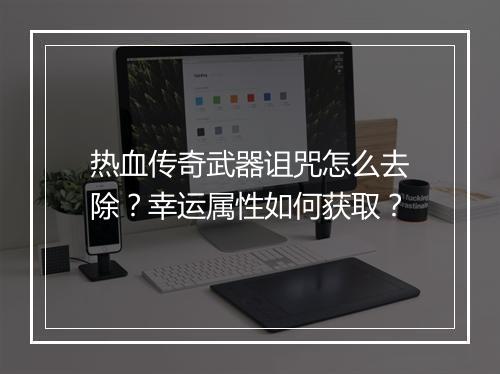 热血传奇武器诅咒怎么去除？幸运属性如何获取？