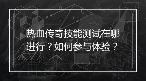 热血传奇技能测试在哪进行？如何参与体验？
