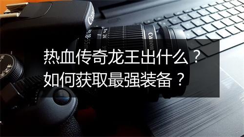 热血传奇龙王出什么？如何获取最强装备？