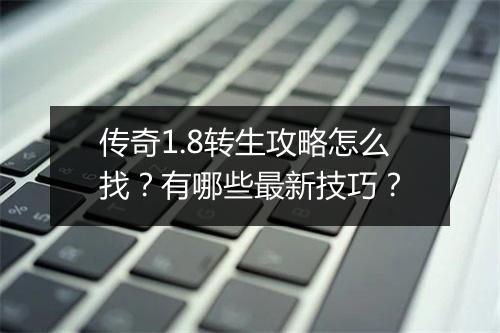传奇1.8转生攻略怎么找？有哪些最新技巧？