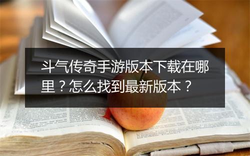 斗气传奇手游版本下载在哪里？怎么找到最新版本？