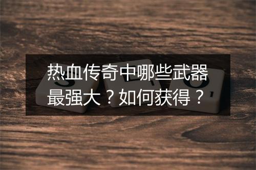 热血传奇中哪些武器最强大？如何获得？