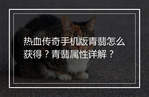 热血传奇手机版青翡怎么获得？青翡属性详解？