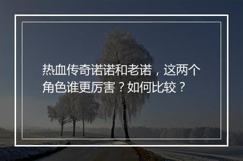 热血传奇诺诺和老诺，这两个角色谁更厉害？如何比较？