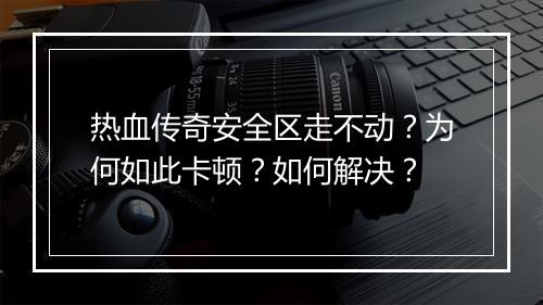 热血传奇安全区走不动？为何如此卡顿？如何解决？
