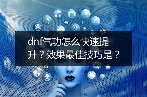 dnf气功怎么快速提升？效果最佳技巧是？