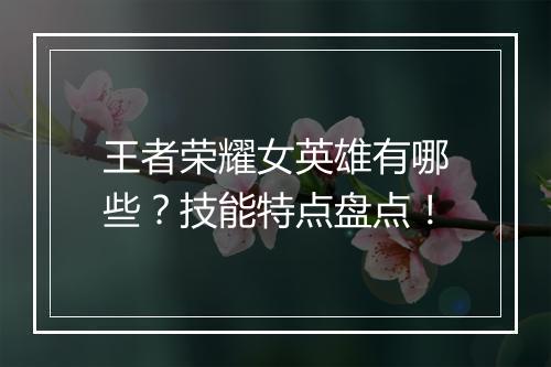 王者荣耀女英雄有哪些？技能特点盘点！