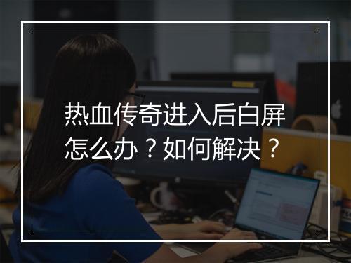 热血传奇进入后白屏怎么办？如何解决？