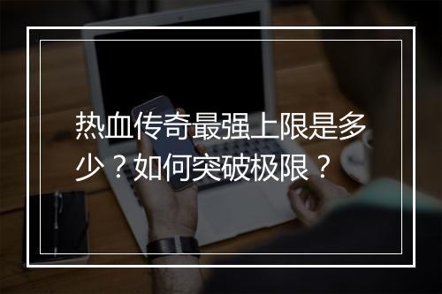 热血传奇最强上限是多少？如何突破极限？