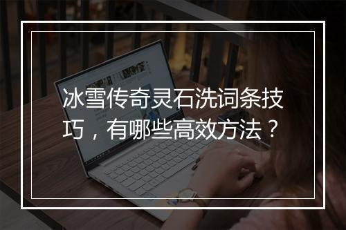 冰雪传奇灵石洗词条技巧，有哪些高效方法？