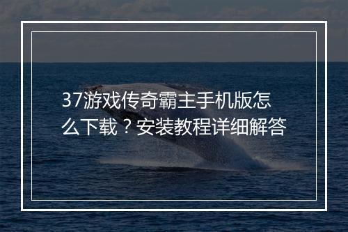 37游戏传奇霸主手机版怎么下载？安装教程详细解答