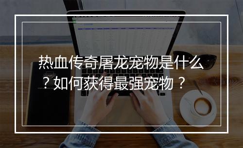 热血传奇屠龙宠物是什么？如何获得最强宠物？