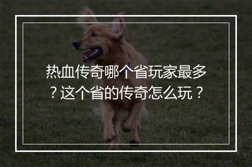 热血传奇哪个省玩家最多？这个省的传奇怎么玩？