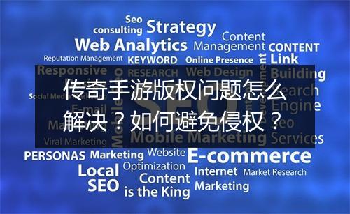 传奇手游版权问题怎么解决？如何避免侵权？