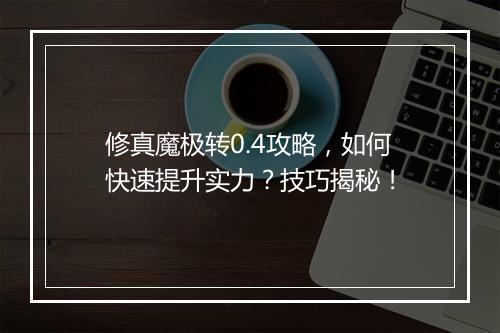 修真魔极转0.4攻略，如何快速提升实力？技巧揭秘！