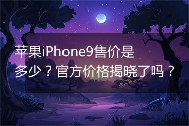 苹果iPhone9售价是多少？官方价格揭晓了吗？