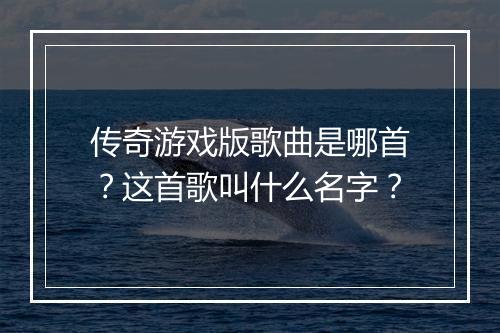 传奇游戏版歌曲是哪首？这首歌叫什么名字？