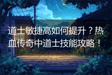 道士敏捷高如何提升？热血传奇中道士技能攻略！