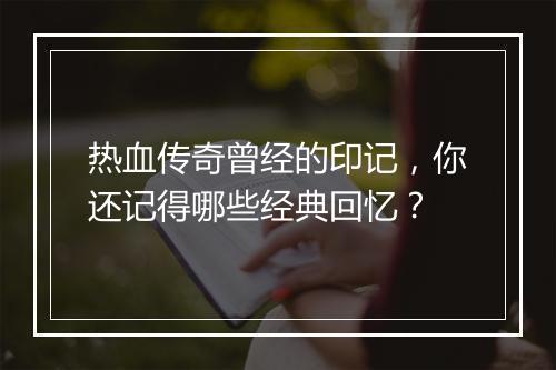 热血传奇曾经的印记，你还记得哪些经典回忆？