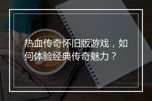 热血传奇怀旧版游戏，如何体验经典传奇魅力？