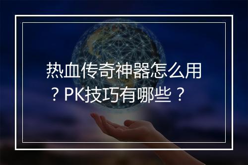 热血传奇神器怎么用？PK技巧有哪些？