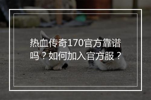 热血传奇170官方靠谱吗？如何加入官方服？