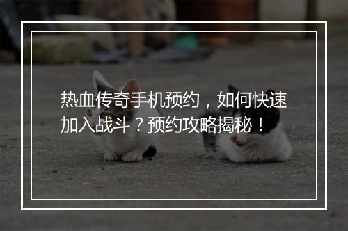 热血传奇手机预约，如何快速加入战斗？预约攻略揭秘！