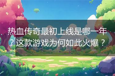 热血传奇最初上线是哪一年？这款游戏为何如此火爆？