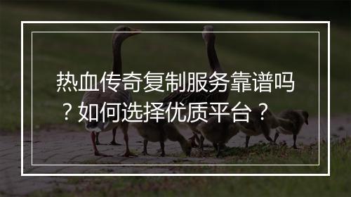 热血传奇复制服务靠谱吗？如何选择优质平台？