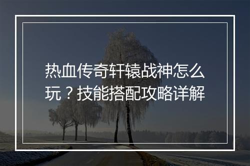热血传奇轩辕战神怎么玩？技能搭配攻略详解