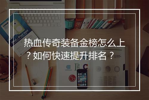 热血传奇装备金榜怎么上？如何快速提升排名？