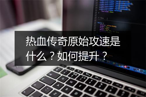 热血传奇原始攻速是什么？如何提升？