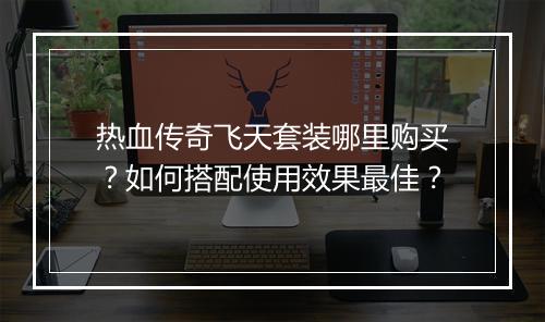 热血传奇飞天套装哪里购买？如何搭配使用效果最佳？