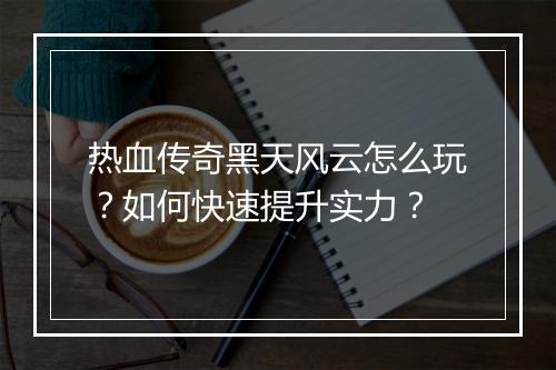 热血传奇黑天风云怎么玩？如何快速提升实力？