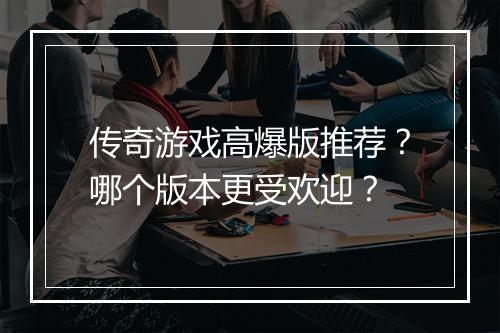 传奇游戏高爆版推荐？哪个版本更受欢迎？