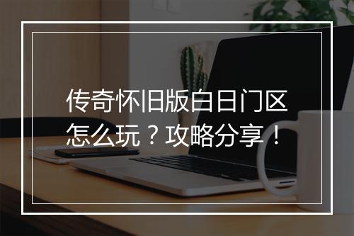 传奇怀旧版白日门区怎么玩？攻略分享！