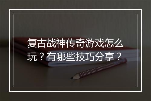 复古战神传奇游戏怎么玩？有哪些技巧分享？