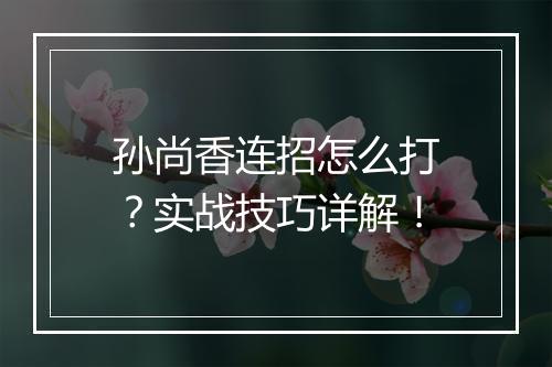 孙尚香连招怎么打？实战技巧详解！
