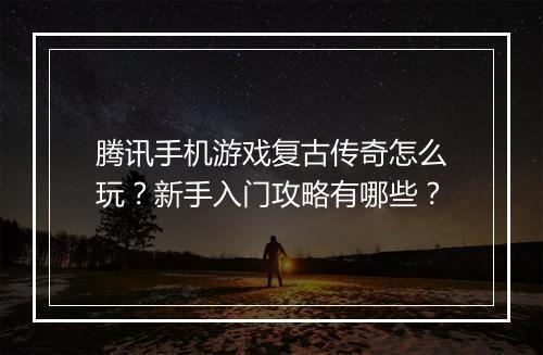腾讯手机游戏复古传奇怎么玩？新手入门攻略有哪些？